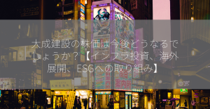 大成建設の株価は今後どうなるでしょうか？【インフラ投資、海外展開、ESGへの取り組み】