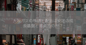 大阪ガスの株価と配当は安定の成長基盤と言えるのか？