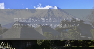 東武鉄道の株価と配当は本当に魅力的？投資家のための徹底ガイド！